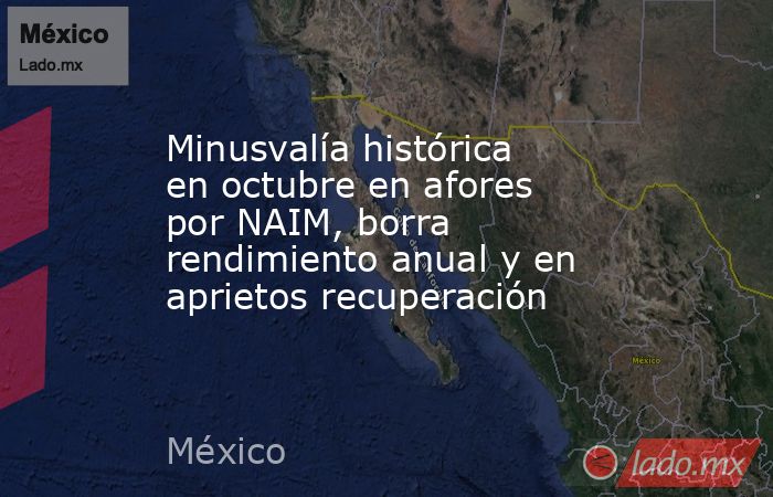 Minusvalía histórica en octubre en afores por NAIM, borra rendimiento anual y en aprietos recuperación. Noticias en tiempo real