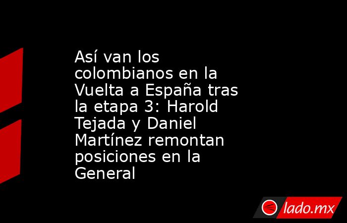Así van los colombianos en la Vuelta a España tras la etapa 3: Harold Tejada y Daniel Martínez remontan posiciones en la General. Noticias en tiempo real