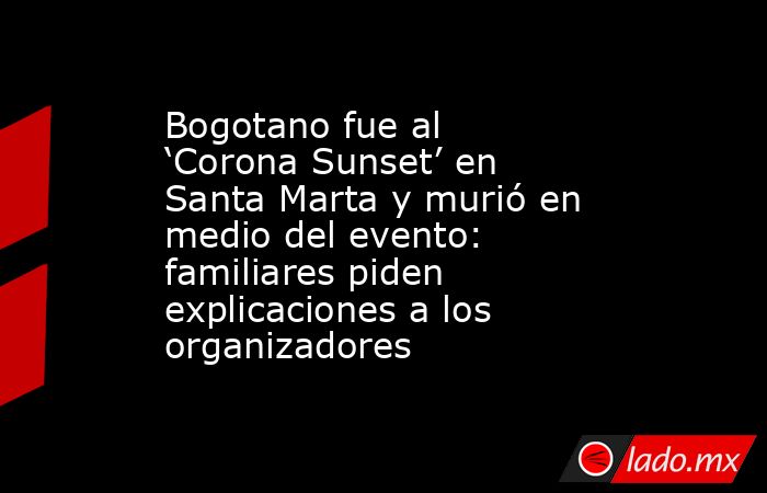 Bogotano fue al ‘Corona Sunset’ en Santa Marta y murió en medio del evento: familiares piden explicaciones a los organizadores. Noticias en tiempo real