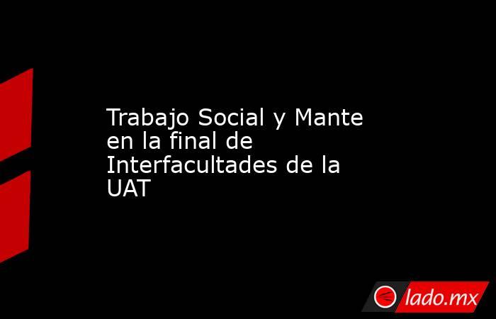 Trabajo Social y Mante en la final de Interfacultades de la UAT. Noticias en tiempo real