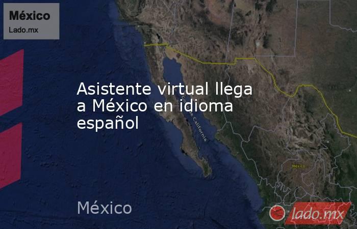 Asistente virtual llega a México en idioma español. Noticias en tiempo real