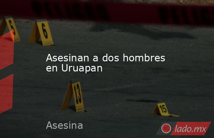 Asesinan a dos hombres en Uruapan. Noticias en tiempo real