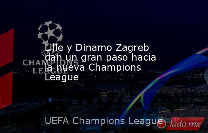 Lille y Dinamo Zagreb dan un gran paso hacia la nueva Champions League. Noticias en tiempo real