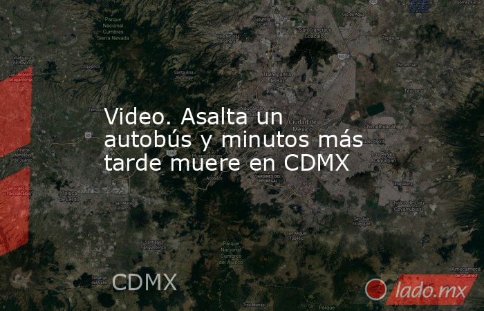 Video. Asalta un autobús y minutos más tarde muere en CDMX. Noticias en tiempo real