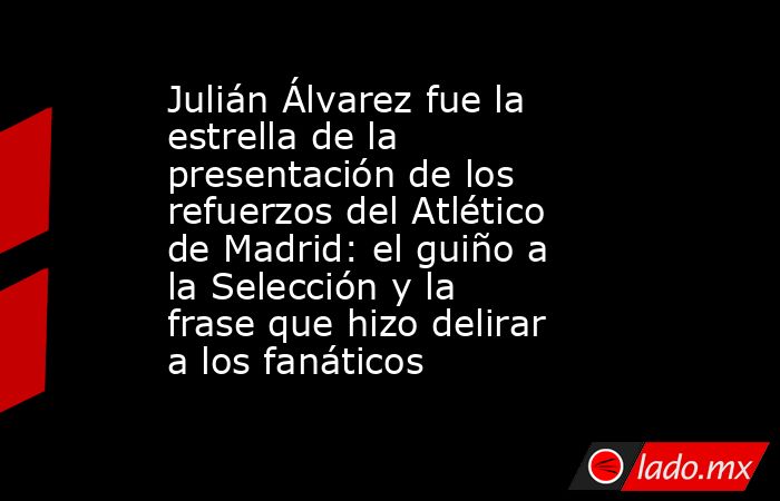 Julián Álvarez fue la estrella de la presentación de los refuerzos del Atlético de Madrid: el guiño a la Selección y la frase que hizo delirar a los fanáticos. Noticias en tiempo real