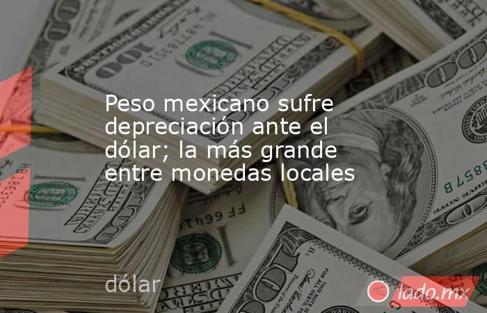 Peso mexicano sufre depreciación ante el dólar; la más grande entre monedas locales. Noticias en tiempo real