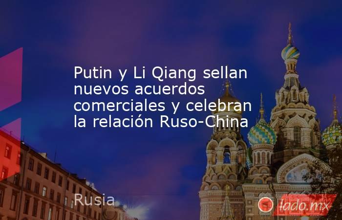 Putin y Li Qiang sellan nuevos acuerdos comerciales y celebran la relación Ruso-China. Noticias en tiempo real