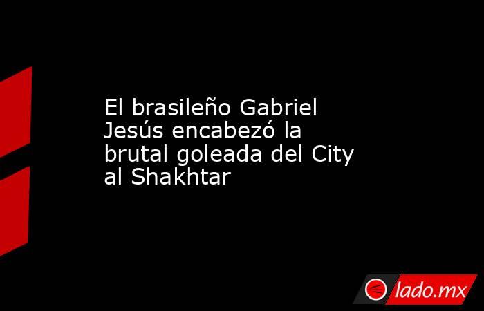 El brasileño Gabriel Jesús encabezó la brutal goleada del City al Shakhtar. Noticias en tiempo real