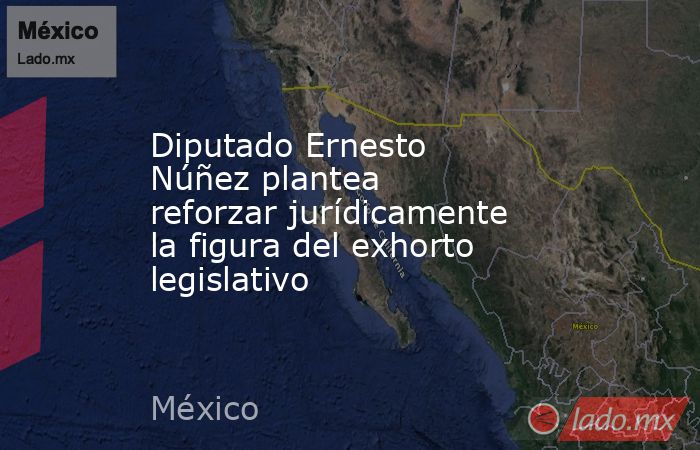 Diputado Ernesto Núñez plantea reforzar jurídicamente la figura del exhorto legislativo. Noticias en tiempo real