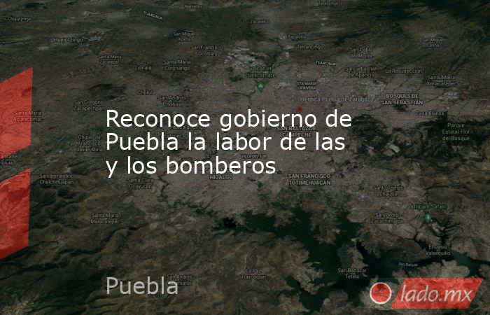 Reconoce gobierno de Puebla la labor de las y los bomberos. Noticias en tiempo real
