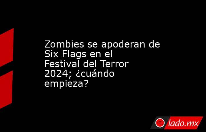 Zombies se apoderan de Six Flags en el Festival del Terror 2024; ¿cuándo empieza?. Noticias en tiempo real