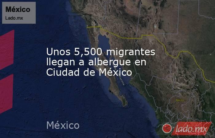 Unos 5,500 migrantes llegan a albergue en Ciudad de México. Noticias en tiempo real