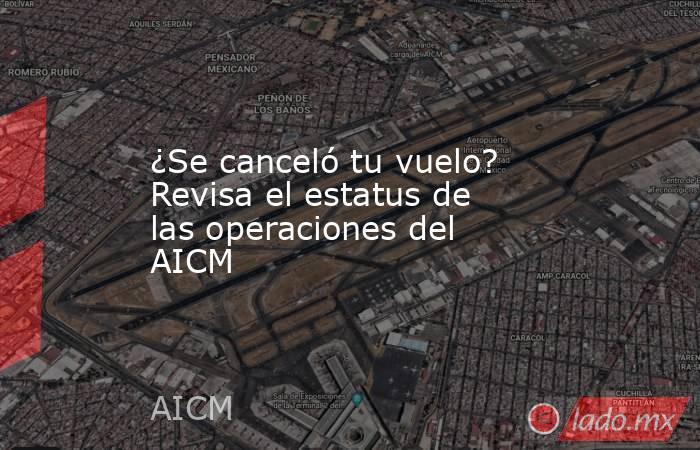 ¿Se canceló tu vuelo? Revisa el estatus de las operaciones del AICM. Noticias en tiempo real