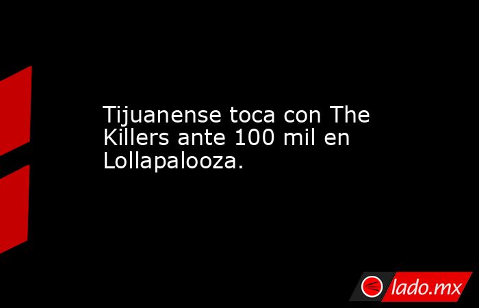 Tijuanense toca con The Killers ante 100 mil en Lollapalooza.. Noticias en tiempo real