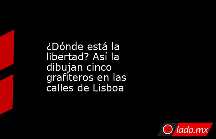 ¿Dónde está la libertad? Así la dibujan cinco grafiteros en las calles de Lisboa. Noticias en tiempo real