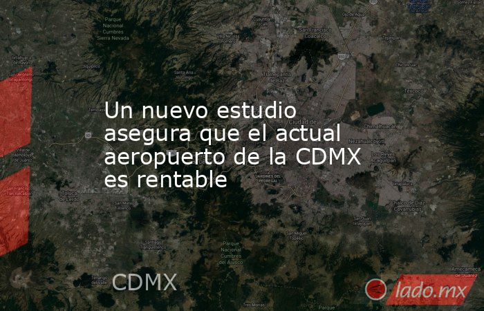 Un nuevo estudio asegura que el actual aeropuerto de la CDMX es rentable. Noticias en tiempo real