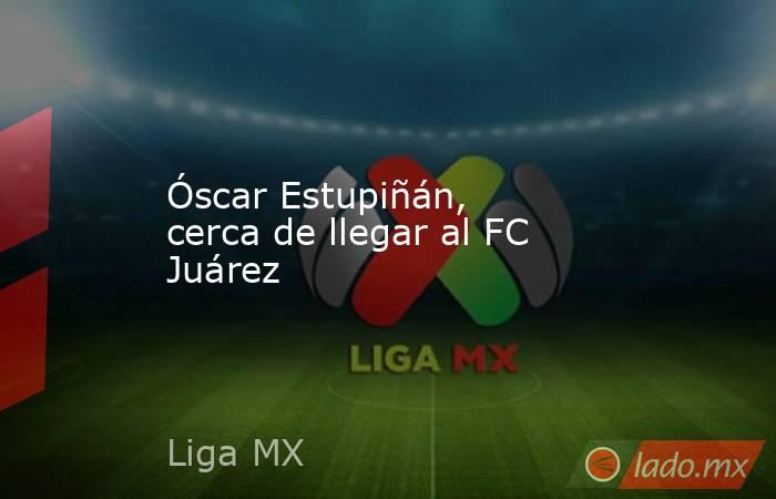 Óscar Estupiñán, cerca de llegar al FC Juárez. Noticias en tiempo real