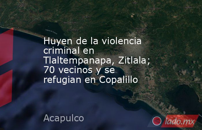 Huyen de la violencia criminal en Tlaltempanapa, Zitlala; 70 vecinos y se refugian en Copalillo. Noticias en tiempo real