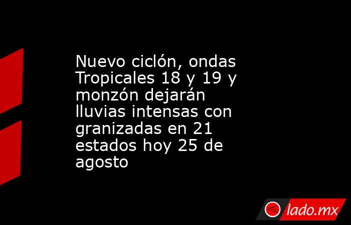 Nuevo ciclón, ondas Tropicales 18 y 19 y monzón dejarán lluvias intensas con granizadas en 21 estados hoy 25 de agosto. Noticias en tiempo real