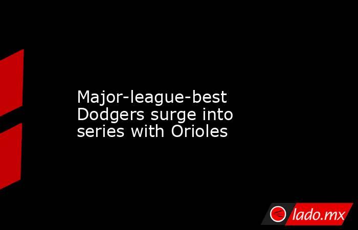             Major-league-best Dodgers surge into series with Orioles        . Noticias en tiempo real