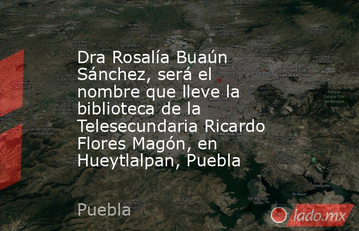 Dra Rosalía Buaún Sánchez, será el nombre que lleve la biblioteca de la Telesecundaria Ricardo Flores Magón, en Hueytlalpan, Puebla. Noticias en tiempo real