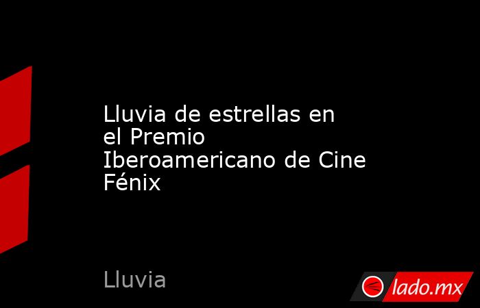 Lluvia de estrellas en el Premio Iberoamericano de Cine Fénix. Noticias en tiempo real