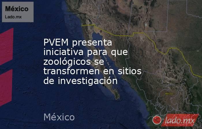 PVEM presenta iniciativa para que zoológicos se transformen en sitios de investigación. Noticias en tiempo real