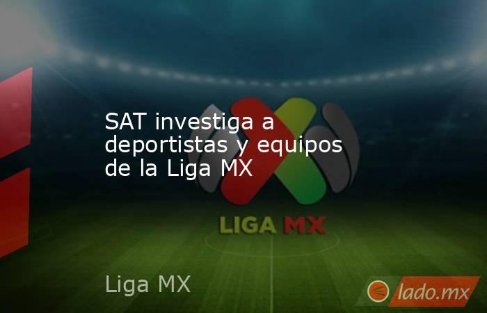 SAT investiga a deportistas y equipos de la Liga MX. Noticias en tiempo real