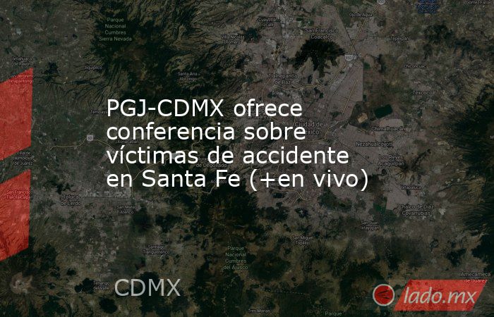 PGJ-CDMX ofrece conferencia sobre víctimas de accidente en Santa Fe (+en vivo). Noticias en tiempo real