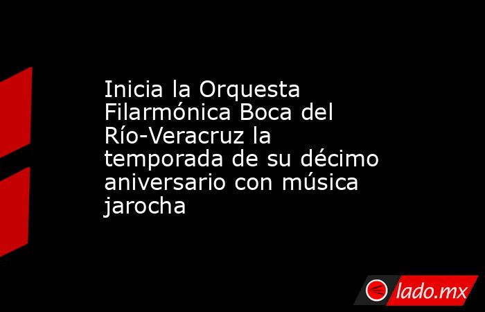Inicia la Orquesta Filarmónica Boca del Río-Veracruz la temporada de su décimo aniversario con música jarocha. Noticias en tiempo real