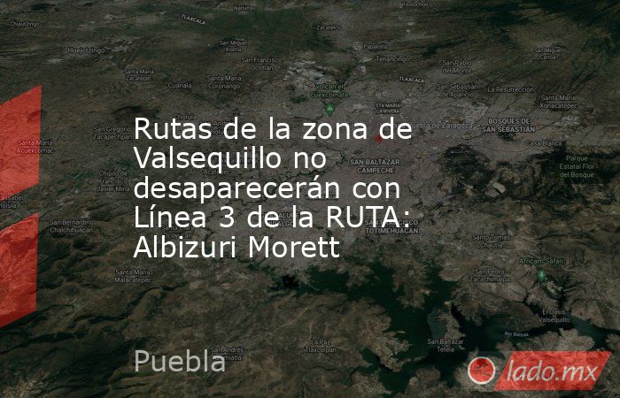 Rutas de la zona de Valsequillo no desaparecerán con Línea 3 de la RUTA: Albizuri Morett. Noticias en tiempo real