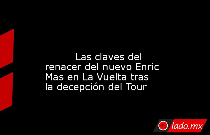                                                                                                                                  Las claves del renacer del nuevo Enric Mas en La Vuelta tras la decepción del Tour                                            . Noticias en tiempo real