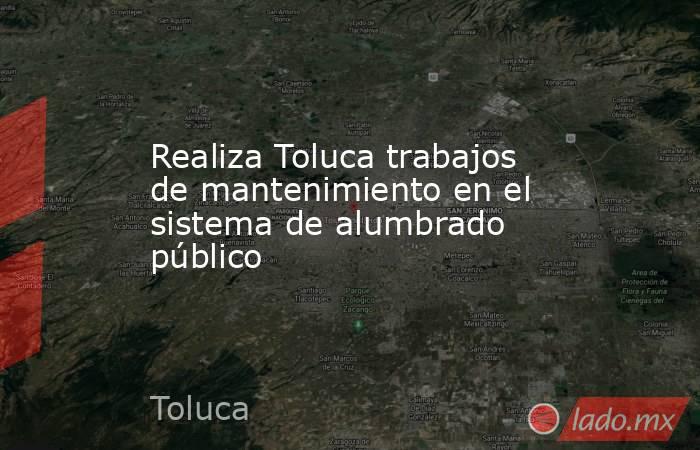 Realiza Toluca trabajos de mantenimiento en el sistema de alumbrado público. Noticias en tiempo real
