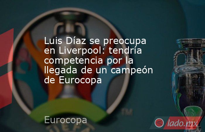 Luis Díaz se preocupa en Liverpool: tendría competencia por la llegada de un campeón de Eurocopa. Noticias en tiempo real