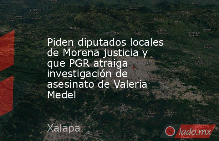 Piden diputados locales de Morena justicia y que PGR atraiga investigación de asesinato de Valeria Medel. Noticias en tiempo real