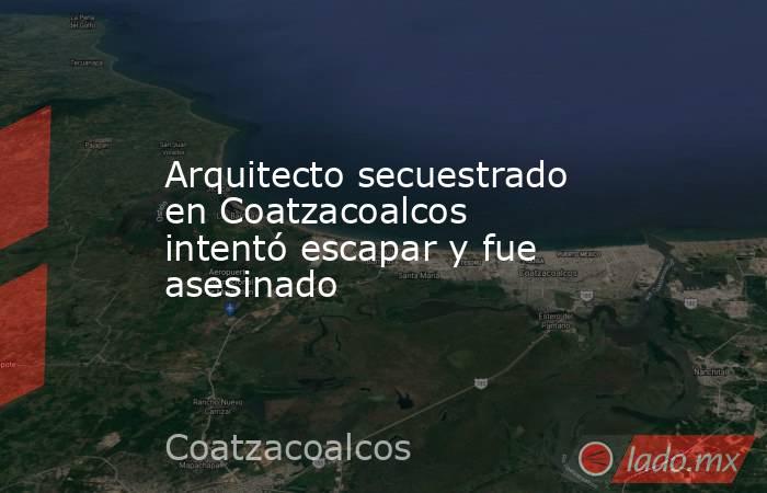 Arquitecto secuestrado en Coatzacoalcos intentó escapar y fue asesinado. Noticias en tiempo real