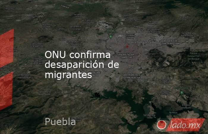 ONU confirma desaparición de migrantes. Noticias en tiempo real