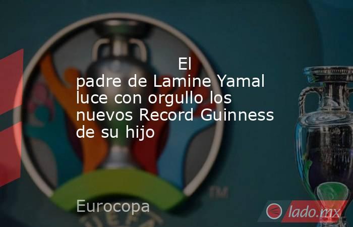                                           El padre de Lamine Yamal luce con orgullo los nuevos Record Guinness de su hijo                                      . Noticias en tiempo real
