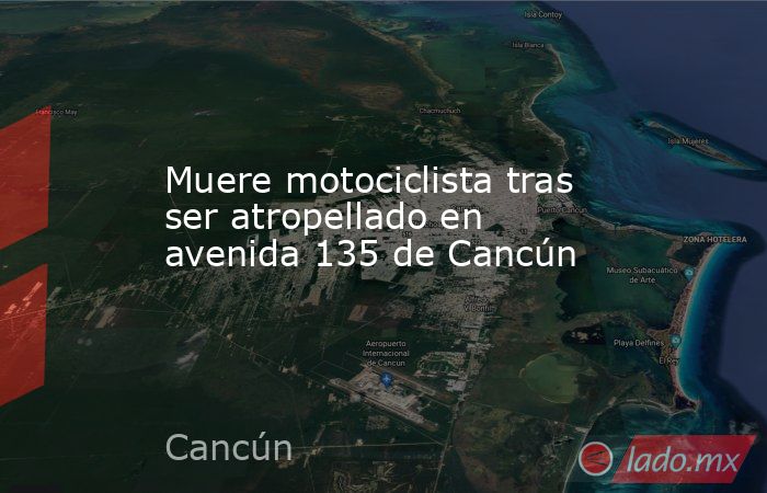 Muere motociclista tras ser atropellado en avenida 135 de Cancún. Noticias en tiempo real
