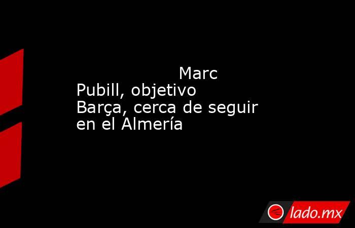                   Marc Pubill, objetivo Barça, cerca de seguir en el Almería              . Noticias en tiempo real