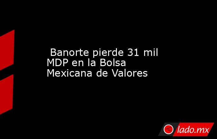  Banorte pierde 31 mil MDP en la Bolsa Mexicana de Valores. Noticias en tiempo real