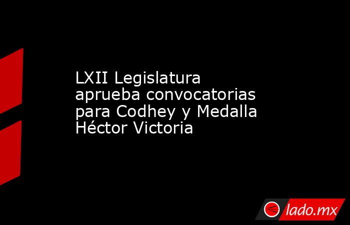 LXII Legislatura aprueba convocatorias para Codhey y Medalla Héctor Victoria. Noticias en tiempo real