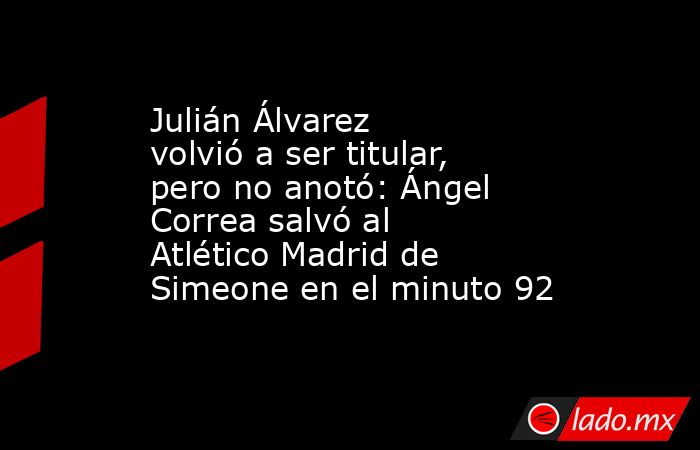 Julián Álvarez volvió a ser titular, pero no anotó: Ángel Correa salvó al Atlético Madrid de Simeone en el minuto 92. Noticias en tiempo real