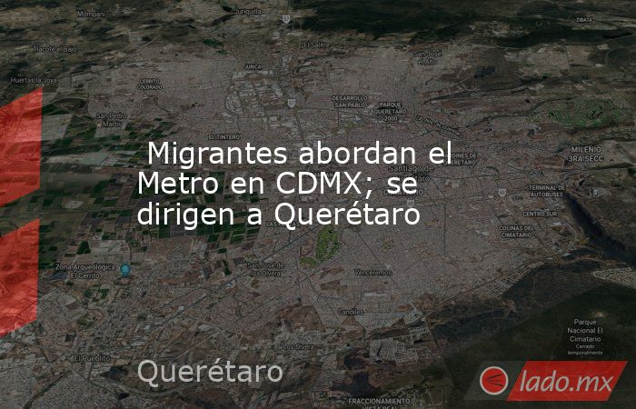  Migrantes abordan el Metro en CDMX; se dirigen a Querétaro. Noticias en tiempo real