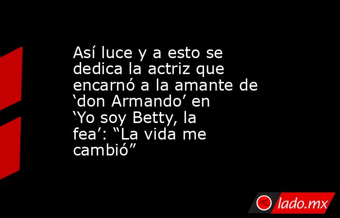 Así luce y a esto se dedica la actriz que encarnó a la amante de ‘don Armando’ en ‘Yo soy Betty, la fea’: “La vida me cambió”. Noticias en tiempo real