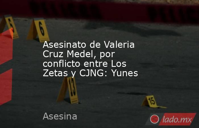 Asesinato de Valeria Cruz Medel, por conflicto entre Los Zetas y CJNG: Yunes. Noticias en tiempo real