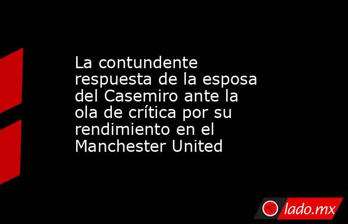 La contundente respuesta de la esposa del Casemiro ante la ola de crítica por su rendimiento en el Manchester United. Noticias en tiempo real