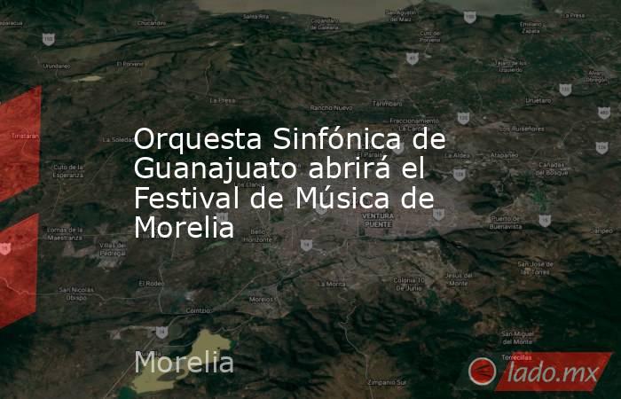 Orquesta Sinfónica de Guanajuato abrirá el Festival de Música de Morelia. Noticias en tiempo real