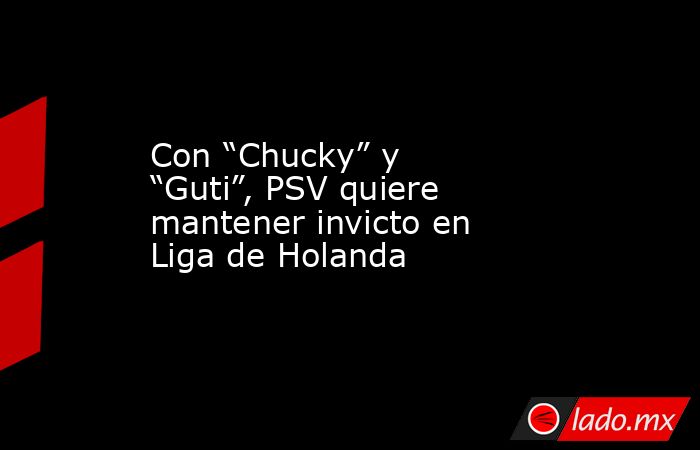 Con “Chucky” y “Guti”, PSV quiere mantener invicto en Liga de Holanda. Noticias en tiempo real