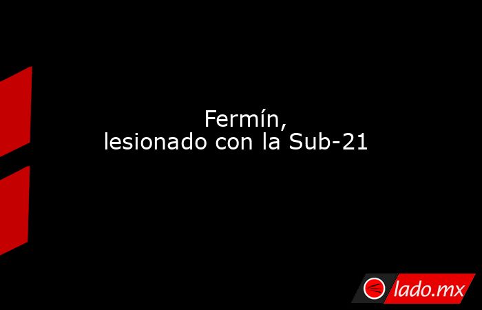              Fermín, lesionado con la Sub-21         . Noticias en tiempo real